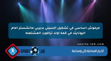 مرموش أساسي في تشكيل السيتي بديربي مانشستر أمام اليونايتد في قمة أولد ترافورد المشتعلة